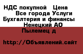 НДС покупной › Цена ­ 2 000 - Все города Услуги » Бухгалтерия и финансы   . Ненецкий АО,Пылемец д.